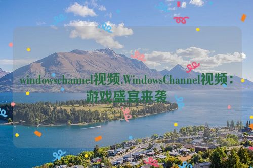 windowschannel视频,WindowsChannel视频：游戏盛宴来袭