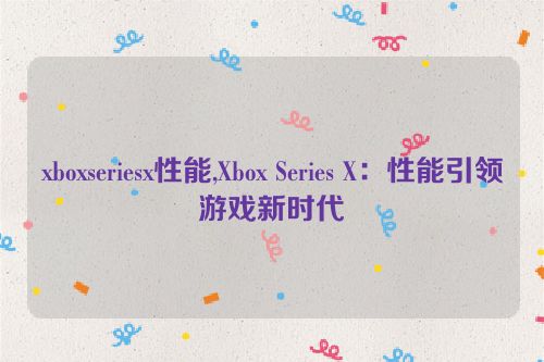 xboxseriesx性能,Xbox Series X：性能引领游戏新时代