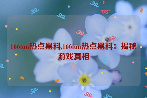 166fun热点黑料,166fun热点黑料：揭秘游戏真相