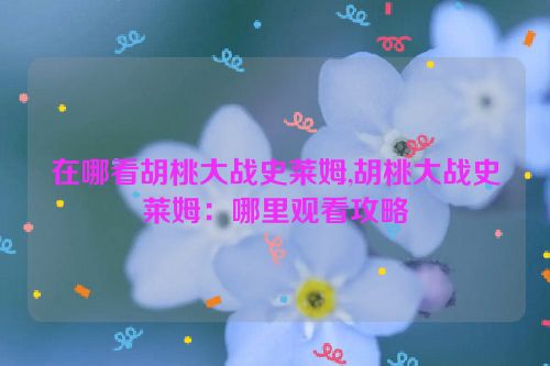 在哪看胡桃大战史莱姆,胡桃大战史莱姆：哪里观看攻略