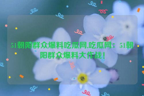 51朝阳群众爆料吃瓜网,吃瓜网：51朝阳群众爆料大作战！