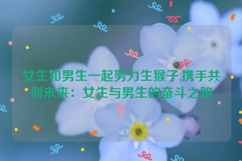 女生和男生一起努力生猴子,携手共创未来：女生与男生的奋斗之路