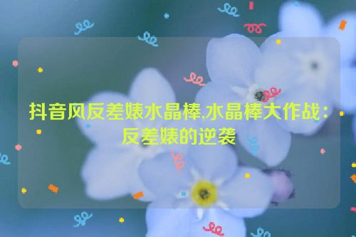 抖音风反差婊水晶棒,水晶棒大作战：反差婊的逆袭