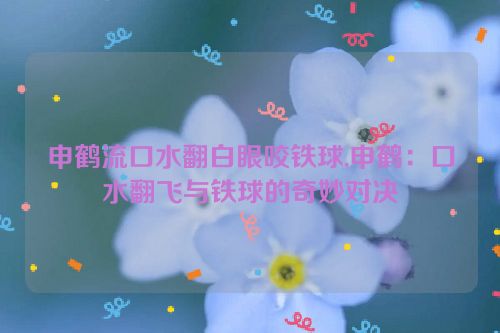 申鹤流口水翻白眼咬铁球,申鹤：口水翻飞与铁球的奇妙对决