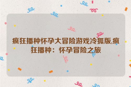 疯狂播种怀孕大冒险游戏冷狐版,疯狂播种：怀孕冒险之旅