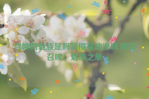 召唤的魅族是妈妈樱花动漫吗,樱花召唤：魅族之旅