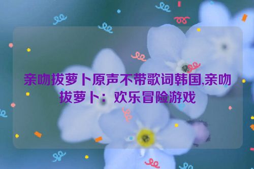 亲吻拔萝卜原声不带歌词韩国,亲吻拔萝卜：欢乐冒险游戏