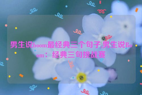 男生说boom最经典三个句子,男生说Boom：经典三句挑战赛