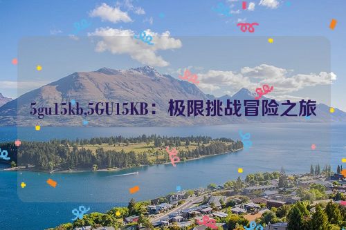 5gu15kb,5GU15KB：极限挑战冒险之旅