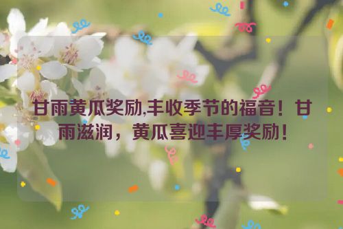 甘雨黄瓜奖励,丰收季节的福音！甘雨滋润，黄瓜喜迎丰厚奖励！