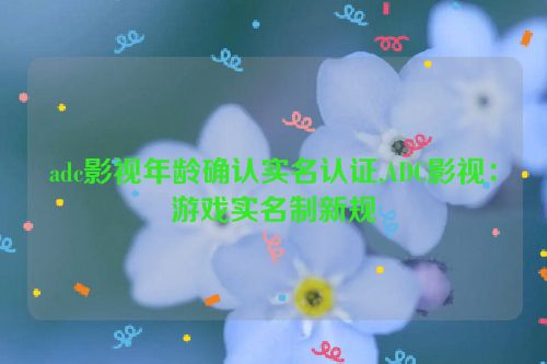 adc影视年龄确认实名认证,ADC影视：游戏实名制新规