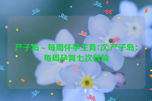 产子岛～每周怀孕生育7次,产子岛：每周孕育七次冒险