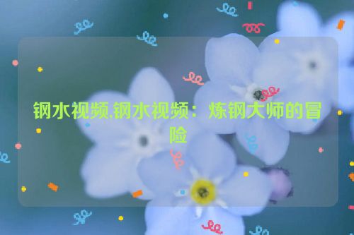 钢水视频,钢水视频：炼钢大师的冒险