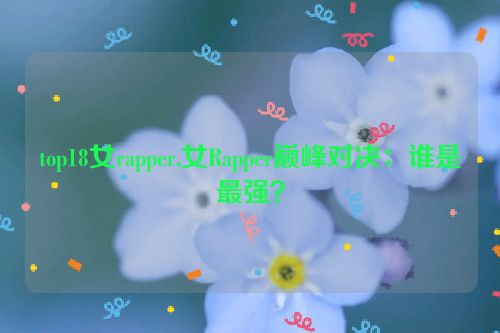 top18女rapper,女Rapper巅峰对决：谁是最强？