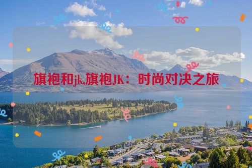 旗袍和jk,旗袍JK：时尚对决之旅