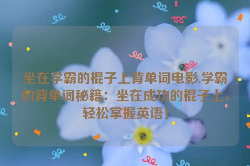 坐在学霸的棍子上背单词电影,学霸的背单词秘籍：坐在成功的棍子上，轻松掌握英语！