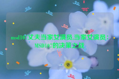 msd107丈夫当家女演员,当家女演员：MSD107的决策之战