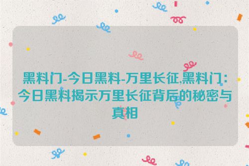 黑料门-今日黑料-万里长征,黑料门：今日黑料揭示万里长征背后的秘密与真相