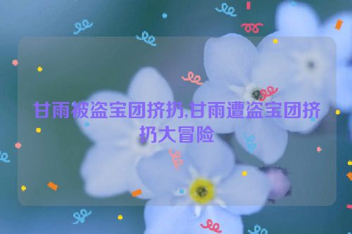 甘雨被盗宝团挤扔,甘雨遭盗宝团挤扔大冒险