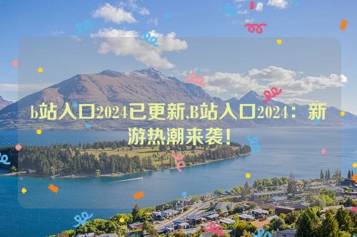 b站入口2024已更新,B站入口2024：新游热潮来袭！