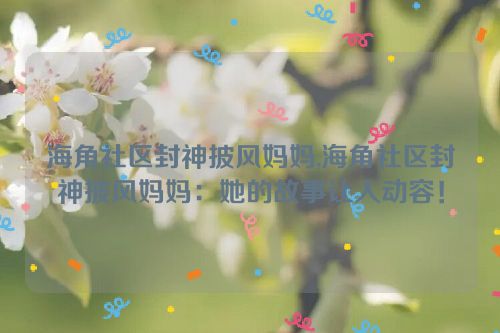 海角社区封神披风妈妈,海角社区封神披风妈妈：她的故事让人动容！