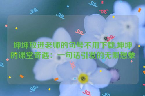 坤坤放进老师的句号不用下载,坤坤的课堂奇遇：一句话引发的无限想象