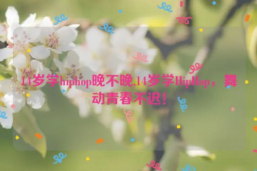 14岁学hiphop晚不晚,14岁学HipHop，舞动青春不迟！