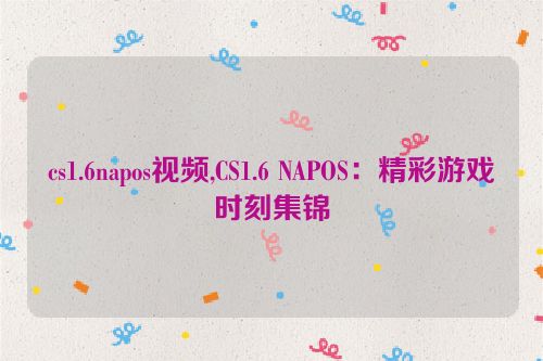 cs1.6napos视频,CS1.6 NAPOS：精彩游戏时刻集锦