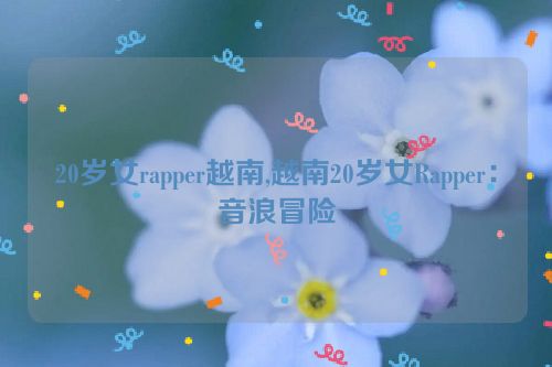 20岁女rapper越南,越南20岁女Rapper：音浪冒险