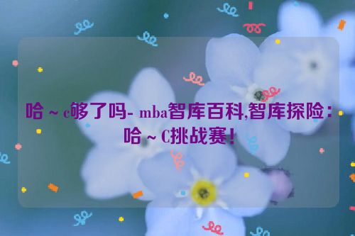 哈～c够了吗- mba智库百科,智库探险：哈～C挑战赛！