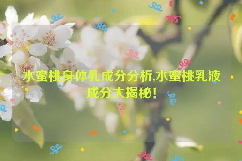 水蜜桃身体乳成分分析,水蜜桃乳液成分大揭秘！