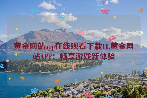 黄金网站app在线观看下载10,黄金网站APP：畅享游戏新体验