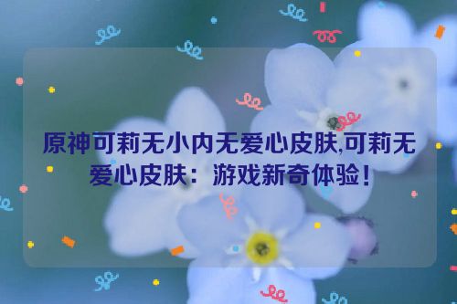 原神可莉无小内无爱心皮肤,可莉无爱心皮肤：游戏新奇体验！