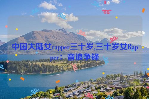 中国大陆女rapper三十岁,三十岁女Rapper：音浪争锋