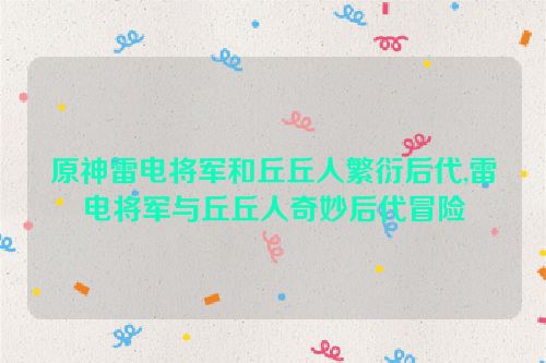 原神雷电将军和丘丘人繁衍后代,雷电将军与丘丘人奇妙后代冒险