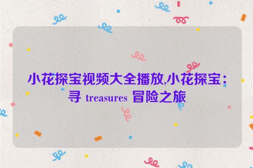 小花探宝视频大全播放,小花探宝：寻 treasures 冒险之旅