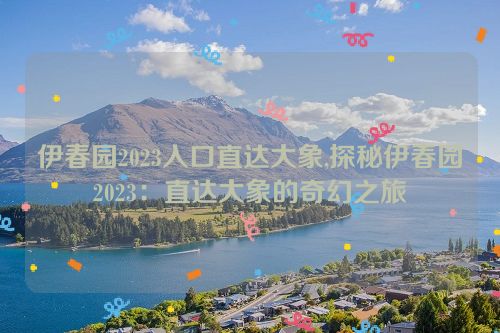 伊春园2023入口直达大象,探秘伊春园2023：直达大象的奇幻之旅