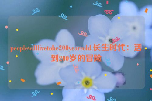 peoplewilllivetobe200yearsold,长生时代：活到200岁的冒险