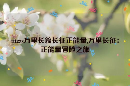 tttzzz万里长篇长征正能量,万里长征：正能量冒险之旅