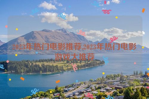 2023年热门电影推荐,2023年热门电影游戏大推荐