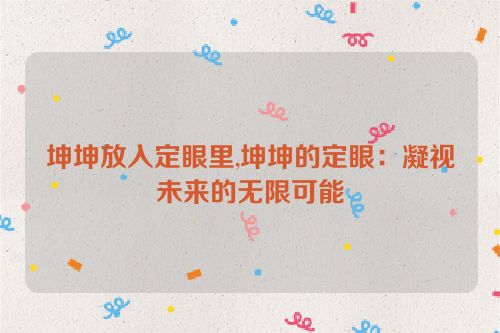 坤坤放入定眼里,坤坤的定眼：凝视未来的无限可能