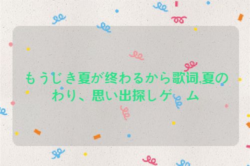 もうじき夏が终わるから歌词,夏の終わり、思い出探しゲーム