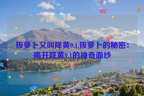 拔萝卜又叫降黄9.1,拔萝卜的秘密：揭开降黄9.1的神奇面纱