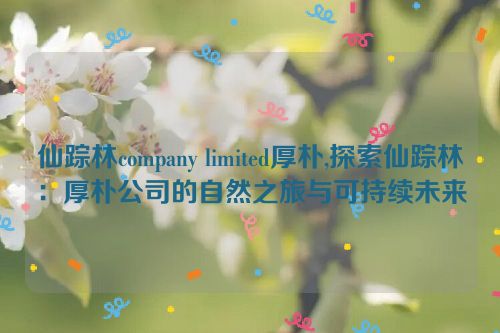 仙踪林company limited厚朴,探索仙踪林：厚朴公司的自然之旅与可持续未来