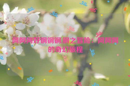 阿阿阿好铜铜铜,铜之冒险：阿阿阿的奇幻旅程