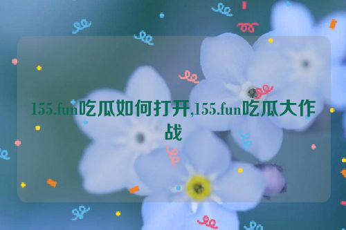 155.fun吃瓜如何打开,155.fun吃瓜大作战