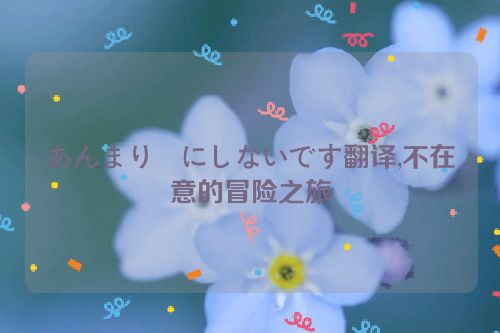 あんまり気にしないです翻译,不在意的冒险之旅