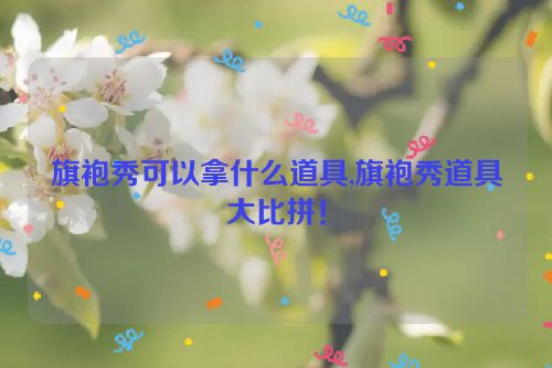 旗袍秀可以拿什么道具,旗袍秀道具大比拼！