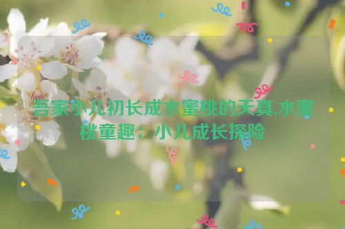 吾家小儿初长成水蜜桃的天真,水蜜桃童趣：小儿成长探险