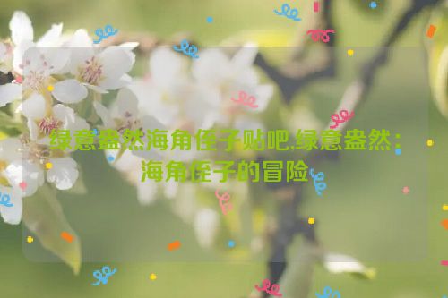 绿意盎然海角侄子贴吧,绿意盎然：海角侄子的冒险